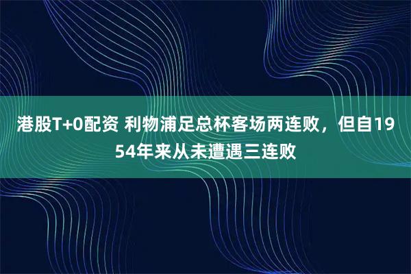 港股T+0配资 利物浦足总杯客场两连败，但自1954年来从未遭遇三连败