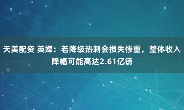 天美配资 英媒：若降级热刺会损失惨重，整体收入降幅可能高达2.61亿镑