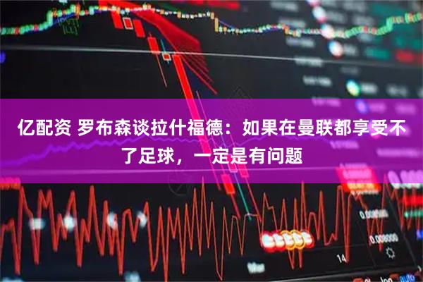 亿配资 罗布森谈拉什福德：如果在曼联都享受不了足球，一定是有问题