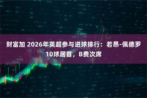 财富加 2026年英超参与进球排行：若昂-佩德罗10球居首，B费次席
