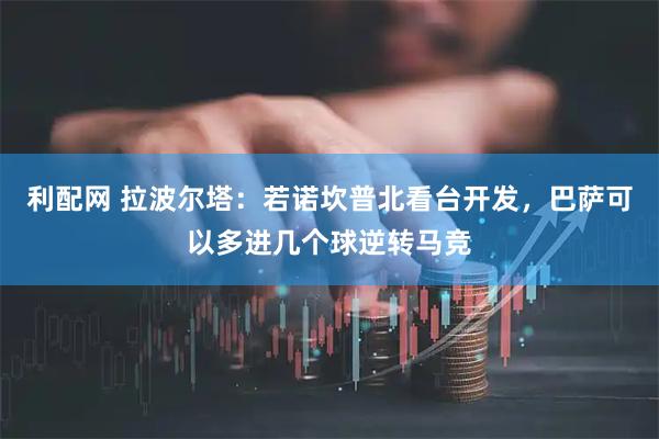 利配网 拉波尔塔：若诺坎普北看台开发，巴萨可以多进几个球逆转马竞