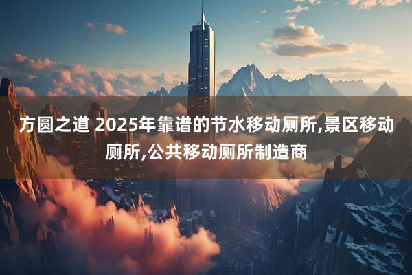 方圆之道 2025年靠谱的节水移动厕所,景区移动厕所,公共移动厕所制造商