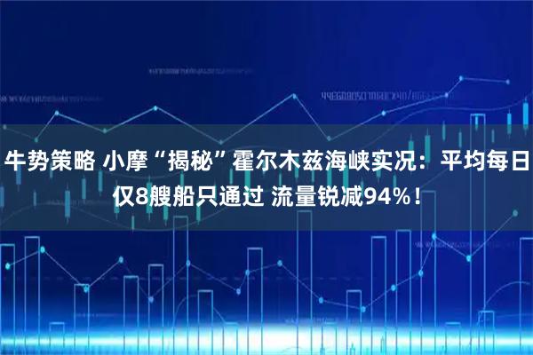 牛势策略 小摩“揭秘”霍尔木兹海峡实况：平均每日仅8艘船只通过 流量锐减94%！