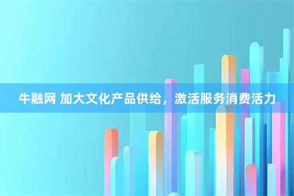 牛融网 加大文化产品供给，激活服务消费活力