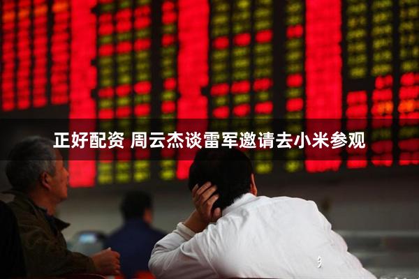 正好配资 周云杰谈雷军邀请去小米参观