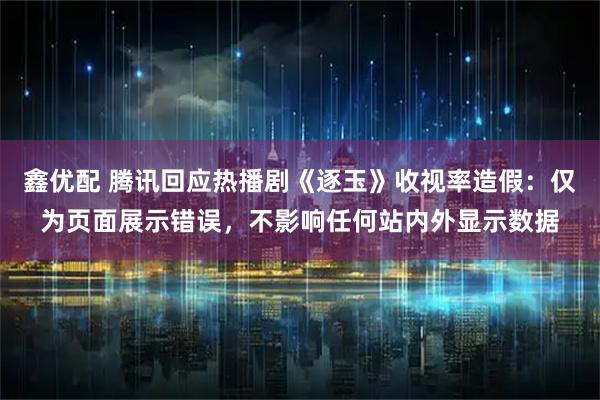 鑫优配 腾讯回应热播剧《逐玉》收视率造假：仅为页面展示错误，不影响任何站内外显示数据