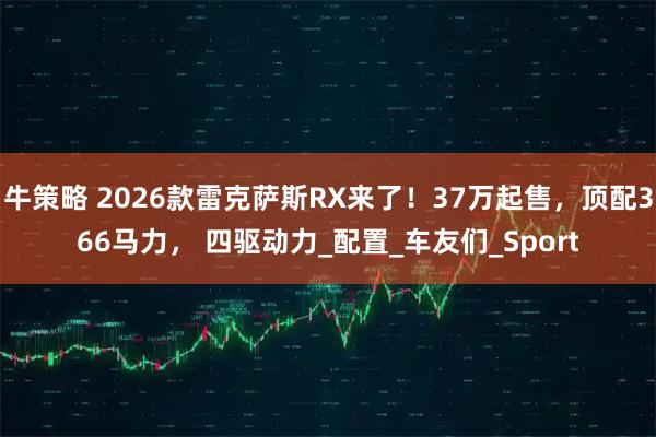 牛策略 2026款雷克萨斯RX来了!37万起售,顶配366马力, 四驱动力_配置_车友们_Sport