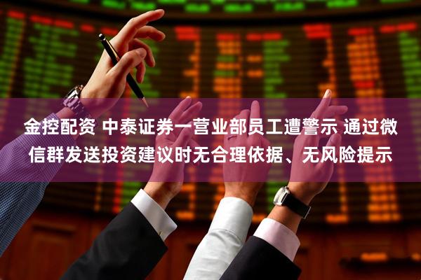 金控配资 中泰证券一营业部员工遭警示 通过微信群发送投资建议时无合理依据、无风险提示