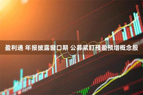 盈利通 年报披露窗口期 公募紧盯预盈预增概念股