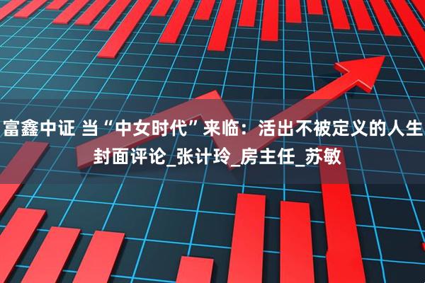富鑫中证 当“中女时代”来临:活出不被定义的人生 封面评论_张计玲_房主任_苏敏