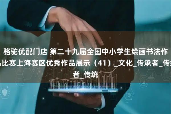 骆驼优配门店 第二十九届全国中小学生绘画书法作品比赛上海赛区优秀作品展示(41)_文化_传承者_传统