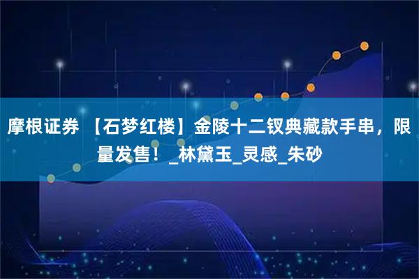 摩根证券 【石梦红楼】金陵十二钗典藏款手串,限量发售!_林黛玉_灵感_朱砂