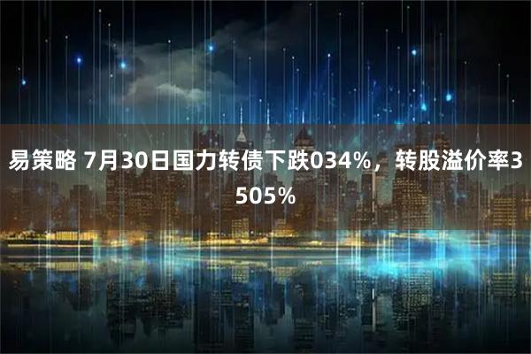 易策略 7月30日国力转债下跌034%,转股溢价率3505%