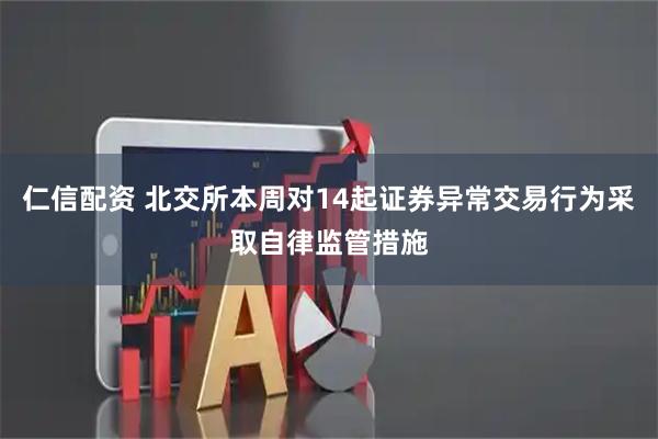 仁信配资 北交所本周对14起证券异常交易行为采取自律监管措施