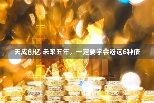 天成创亿 未来五年，一定要学会避这6种债
