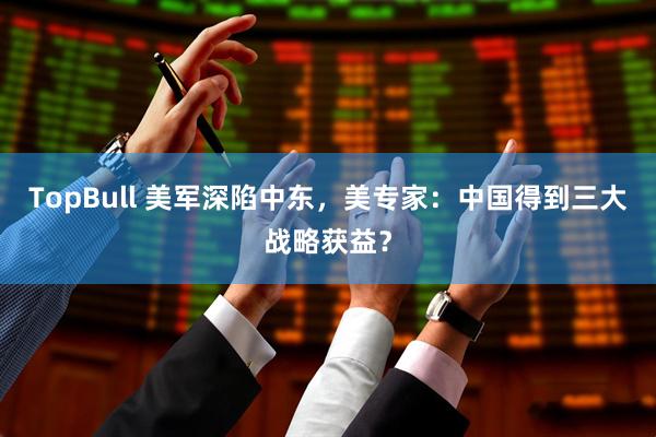 TopBull 美军深陷中东，美专家：中国得到三大战略获益？
