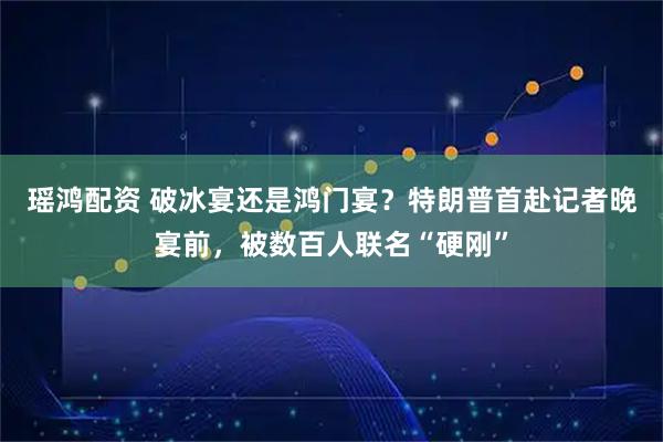 瑶鸿配资 破冰宴还是鸿门宴？特朗普首赴记者晚宴前，被数百人联名“硬刚”