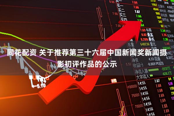 同花配资 关于推荐第三十六届中国新闻奖新闻摄影初评作品的公示