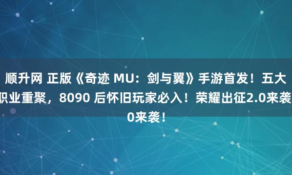顺升网 正版《奇迹 MU：剑与翼》手游首发！五大职业重聚，8090 后怀旧玩家必入！荣耀出征2.0来袭！