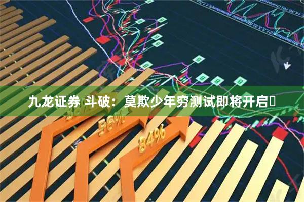 九龙证券 斗破：莫欺少年穷测试即将开启️