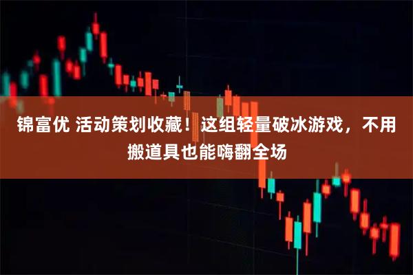 锦富优 活动策划收藏！这组轻量破冰游戏，不用搬道具也能嗨翻全场
