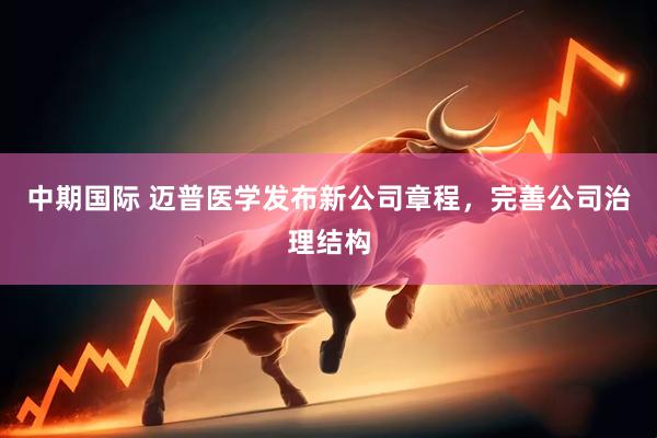 中期国际 迈普医学发布新公司章程，完善公司治理结构