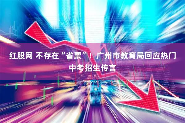 红股网 不存在“省票”！广州市教育局回应热门中考招生传言
