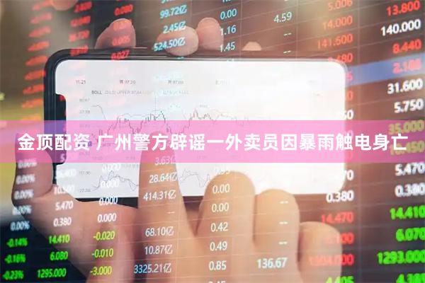 金顶配资 广州警方辟谣一外卖员因暴雨触电身亡