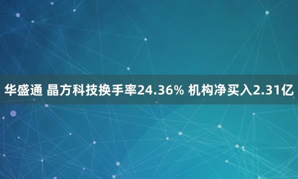华盛通 晶方科技换手率24.36% 机构净买入2.31亿