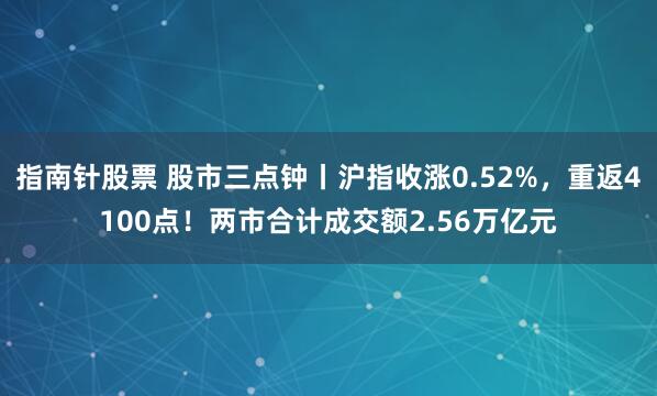 指南针股票 股市三点钟丨沪指收涨0.52%，重返4100点！两市合计成交额2.56万亿元