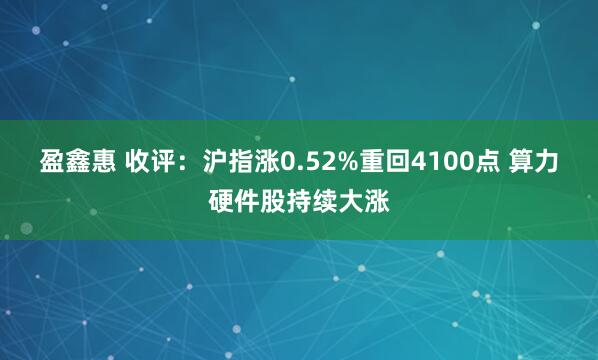盈鑫惠 收评：沪指涨0.52%重回4100点 算力硬件股持续大涨