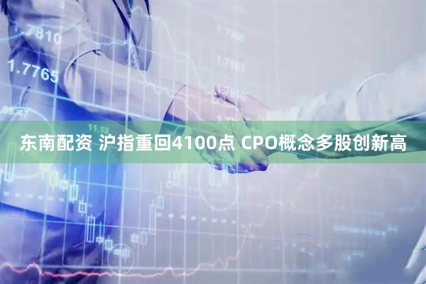 东南配资 沪指重回4100点 CPO概念多股创新高