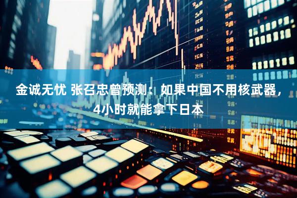 金诚无忧 张召忠曾预测：如果中国不用核武器，4小时就能拿下日本