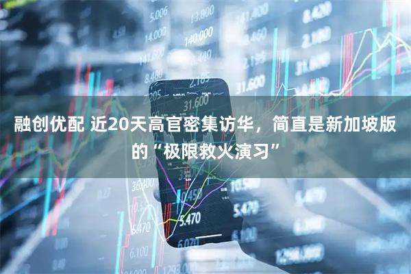 融创优配 近20天高官密集访华，简直是新加坡版的“极限救火演习”