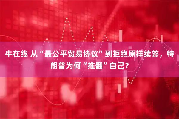 牛在线 从“最公平贸易协议”到拒绝原样续签，特朗普为何“推翻”自己？