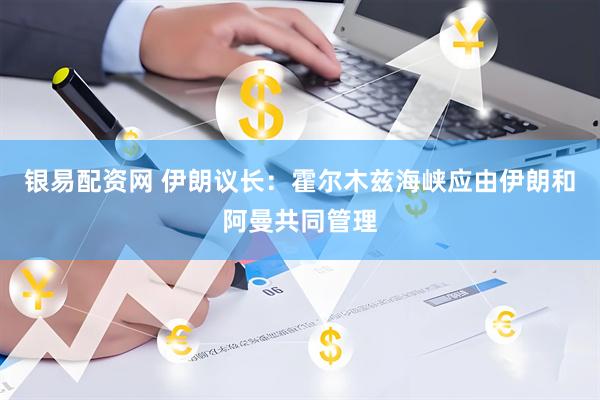 银易配资网 伊朗议长：霍尔木兹海峡应由伊朗和阿曼共同管理