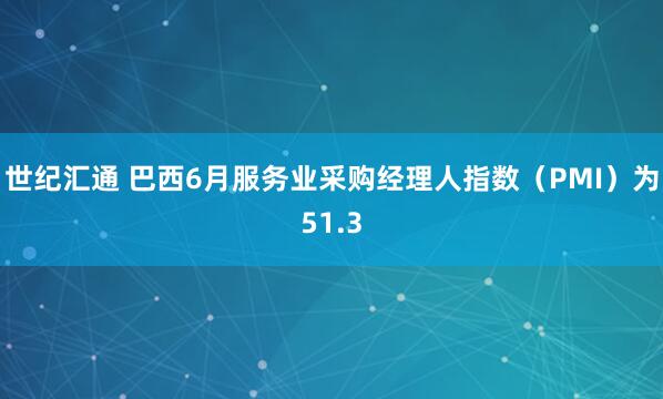 世纪汇通 巴西6月服务业采购经理人指数（PMI）为51.3