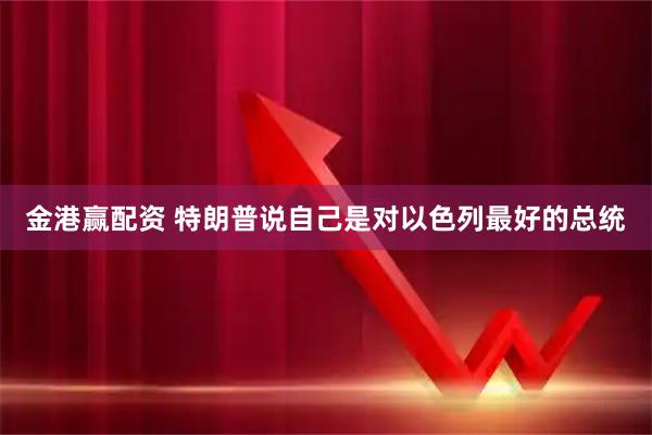 金港赢配资 特朗普说自己是对以色列最好的总统