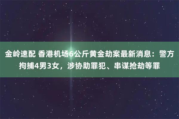金岭速配 香港机场6公斤黄金劫案最新消息：警方拘捕4男3女，涉协助罪犯、串谋抢劫等罪