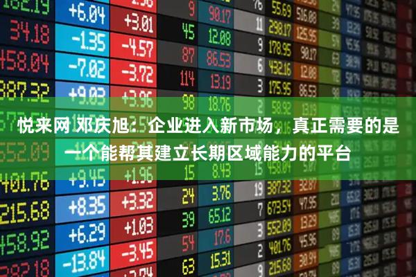悦来网 邓庆旭：企业进入新市场，真正需要的是一个能帮其建立长期区域能力的平台