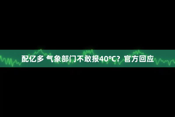 配亿多 气象部门不敢报40℃？官方回应