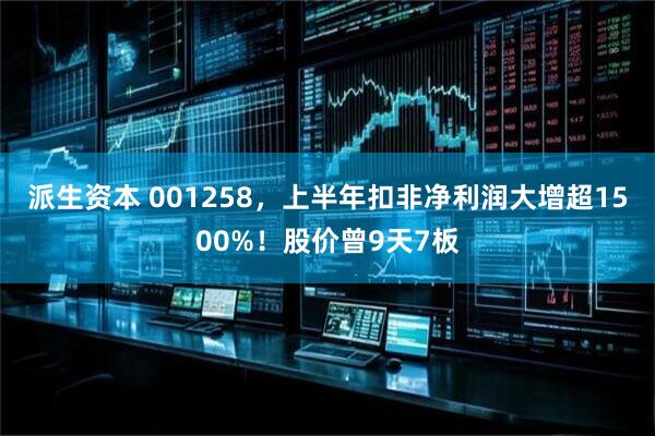 派生资本 001258，上半年扣非净利润大增超1500%！股价曾9天7板