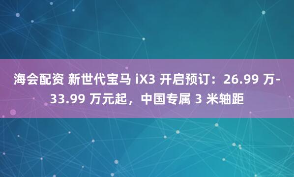 海会配资 新世代宝马 iX3 开启预订：26.99 万-33.99 万元起，中国专属 3 米轴距