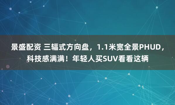景盛配资 三辐式方向盘，1.1米宽全景PHUD，科技感满满！年轻人买SUV看看这辆