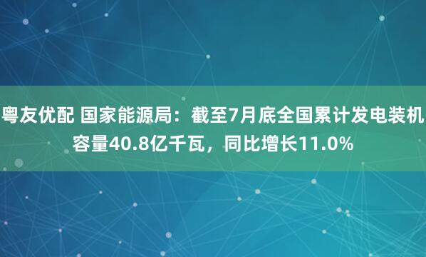 粤友优配 国家能源局：截至7月底全国累计发电装机容量40.8亿千瓦，同比增长11.0%