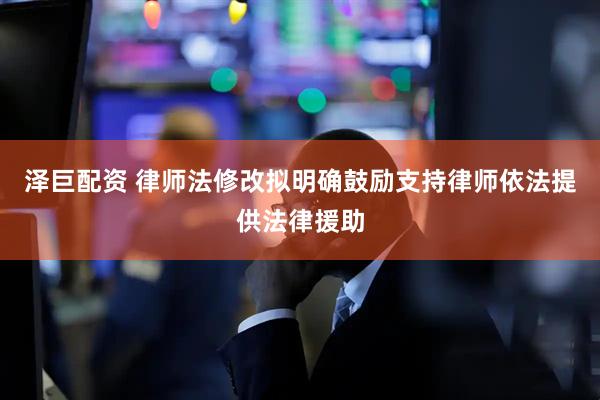 泽巨配资 律师法修改拟明确鼓励支持律师依法提供法律援助