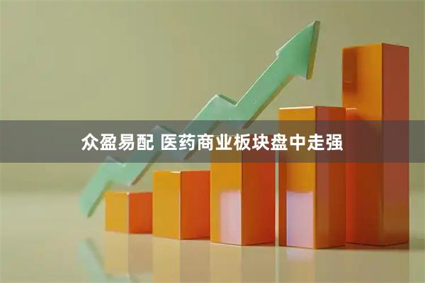 众盈易配 医药商业板块盘中走强