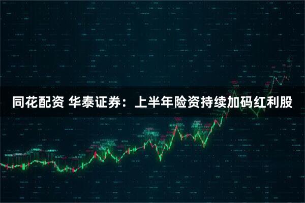 同花配资 华泰证券：上半年险资持续加码红利股